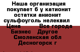 Наша организация покупает б/у катионит остатки анионит, сульфоуголь нелеквил. › Цена ­ 150 - Все города Бизнес » Другое   . Смоленская обл.,Десногорск г.